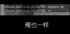 [zhushijie]<Civia_Holo[VTB]> watashi mo <br　/>[zhushijie]<Civia_Holo[VTB]> +1 俺也一样